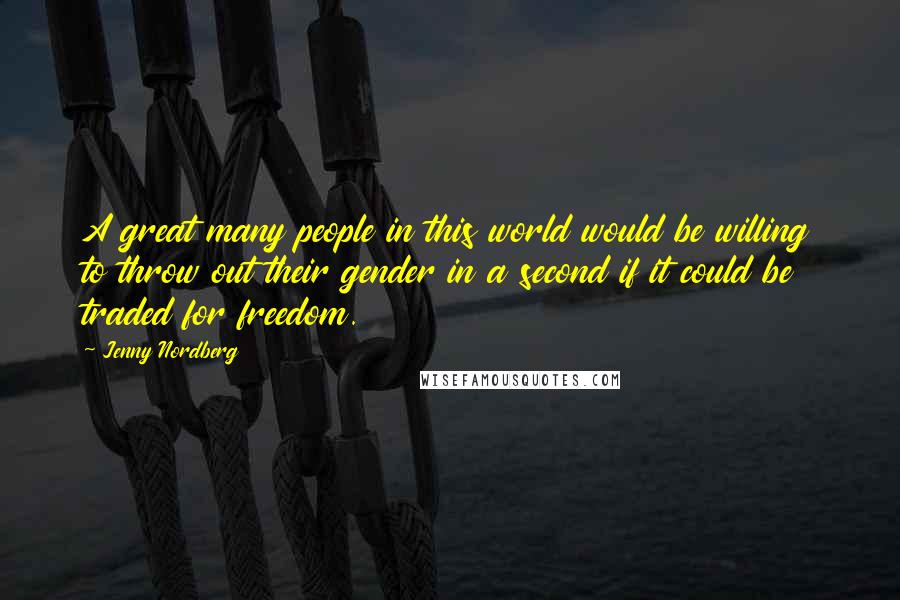 Jenny Nordberg Quotes: A great many people in this world would be willing to throw out their gender in a second if it could be traded for freedom.
