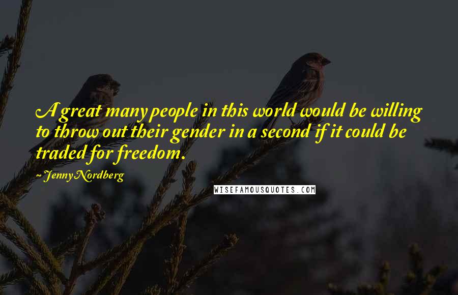 Jenny Nordberg Quotes: A great many people in this world would be willing to throw out their gender in a second if it could be traded for freedom.