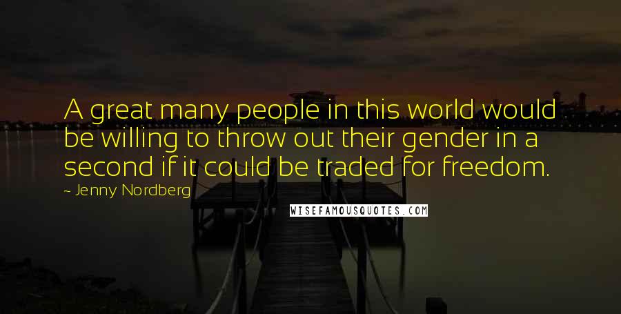 Jenny Nordberg Quotes: A great many people in this world would be willing to throw out their gender in a second if it could be traded for freedom.