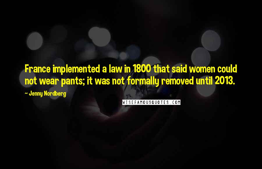 Jenny Nordberg Quotes: France implemented a law in 1800 that said women could not wear pants; it was not formally removed until 2013.