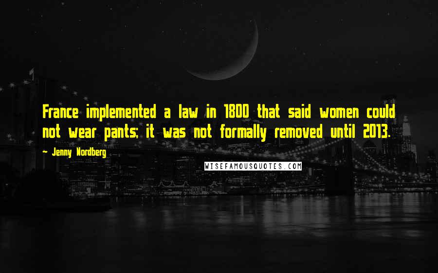 Jenny Nordberg Quotes: France implemented a law in 1800 that said women could not wear pants; it was not formally removed until 2013.