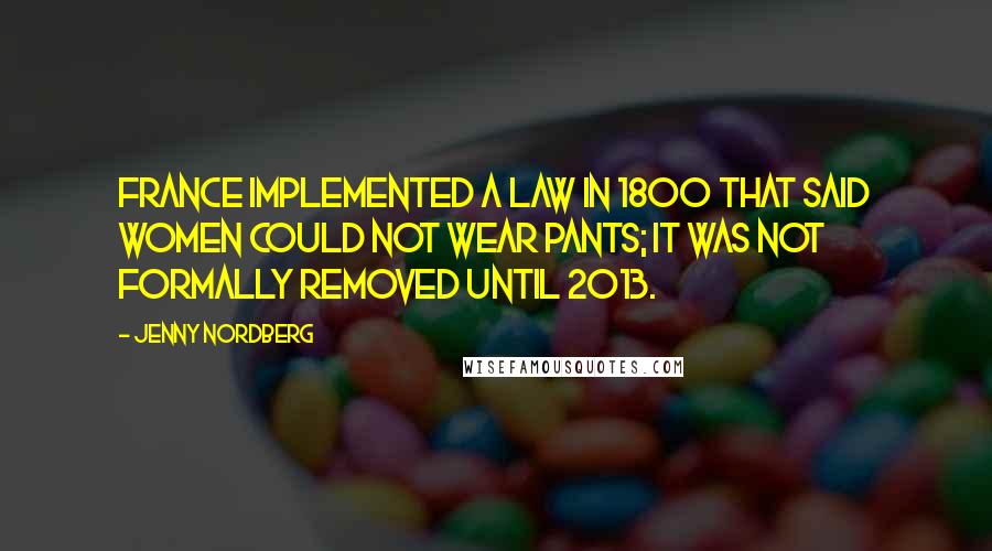 Jenny Nordberg Quotes: France implemented a law in 1800 that said women could not wear pants; it was not formally removed until 2013.