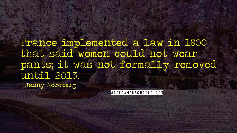 Jenny Nordberg Quotes: France implemented a law in 1800 that said women could not wear pants; it was not formally removed until 2013.