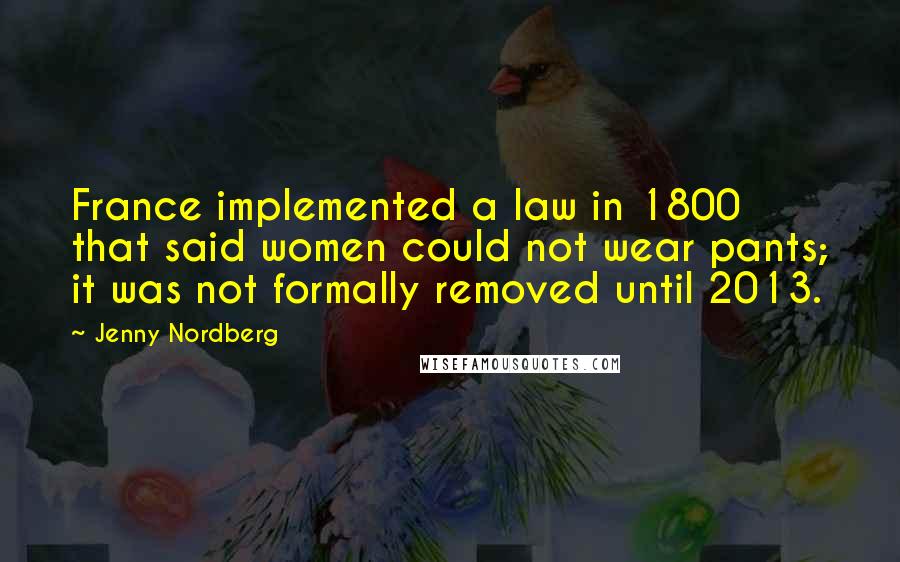 Jenny Nordberg Quotes: France implemented a law in 1800 that said women could not wear pants; it was not formally removed until 2013.