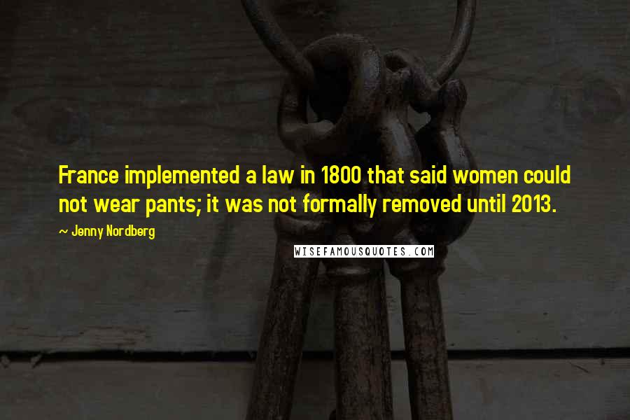 Jenny Nordberg Quotes: France implemented a law in 1800 that said women could not wear pants; it was not formally removed until 2013.