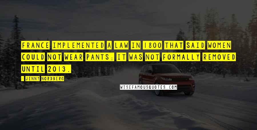 Jenny Nordberg Quotes: France implemented a law in 1800 that said women could not wear pants; it was not formally removed until 2013.