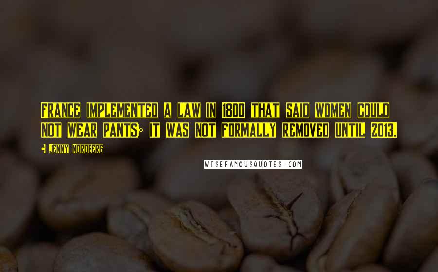 Jenny Nordberg Quotes: France implemented a law in 1800 that said women could not wear pants; it was not formally removed until 2013.