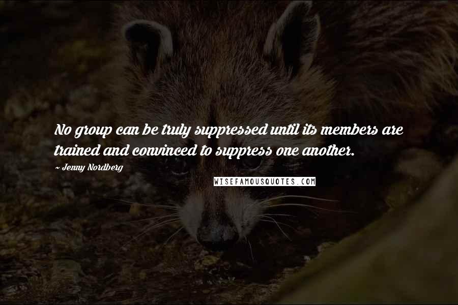 Jenny Nordberg Quotes: No group can be truly suppressed until its members are trained and convinced to suppress one another.