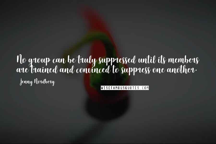 Jenny Nordberg Quotes: No group can be truly suppressed until its members are trained and convinced to suppress one another.