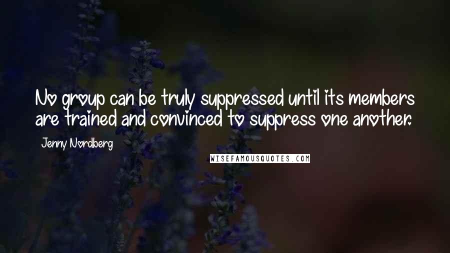 Jenny Nordberg Quotes: No group can be truly suppressed until its members are trained and convinced to suppress one another.