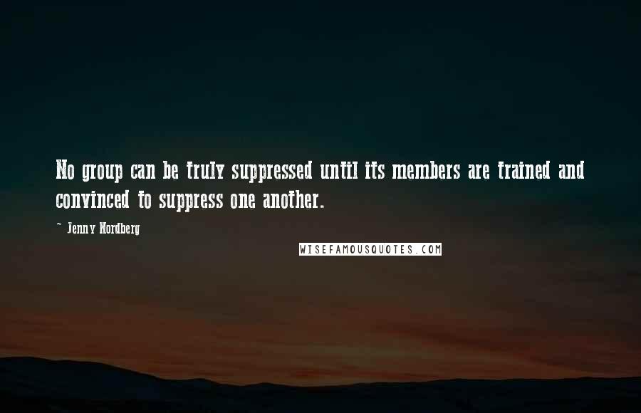 Jenny Nordberg Quotes: No group can be truly suppressed until its members are trained and convinced to suppress one another.