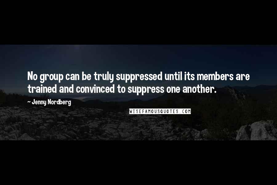 Jenny Nordberg Quotes: No group can be truly suppressed until its members are trained and convinced to suppress one another.