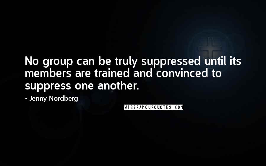 Jenny Nordberg Quotes: No group can be truly suppressed until its members are trained and convinced to suppress one another.