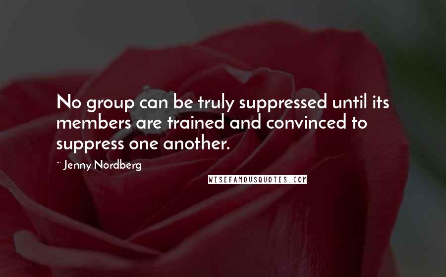 Jenny Nordberg Quotes: No group can be truly suppressed until its members are trained and convinced to suppress one another.