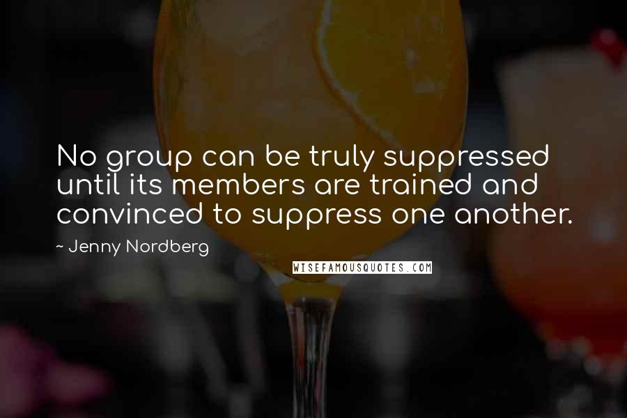 Jenny Nordberg Quotes: No group can be truly suppressed until its members are trained and convinced to suppress one another.