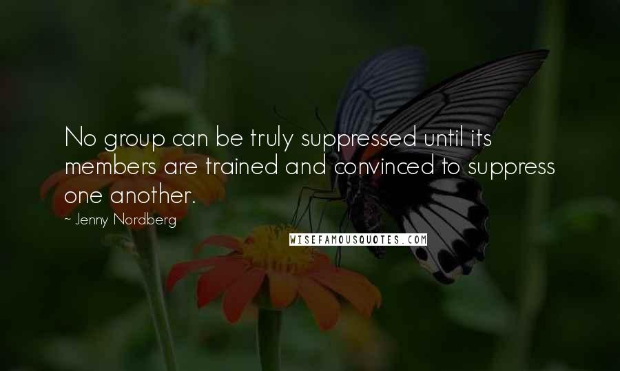 Jenny Nordberg Quotes: No group can be truly suppressed until its members are trained and convinced to suppress one another.