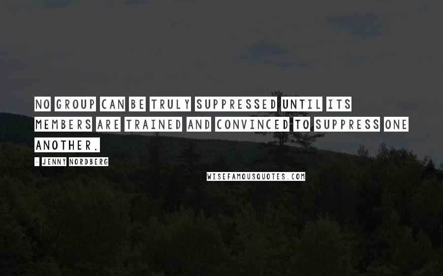 Jenny Nordberg Quotes: No group can be truly suppressed until its members are trained and convinced to suppress one another.