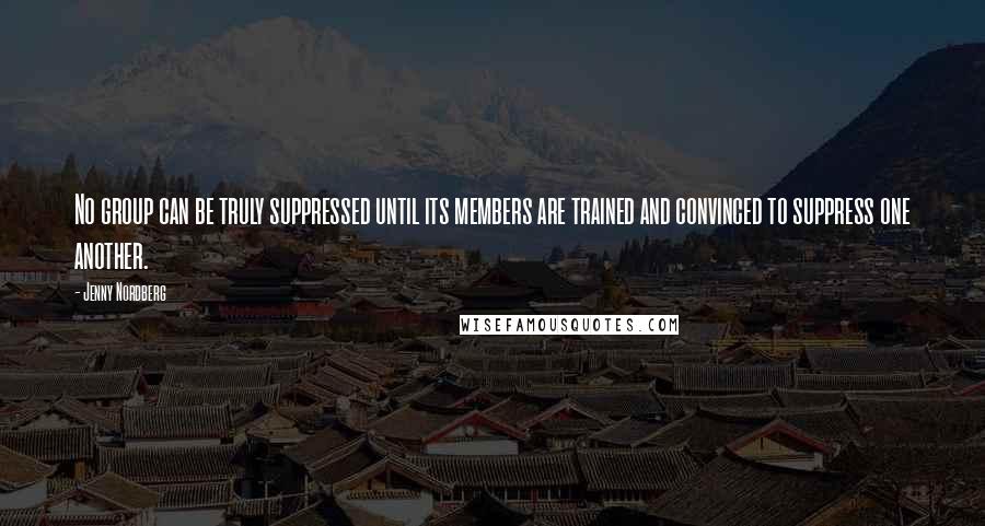 Jenny Nordberg Quotes: No group can be truly suppressed until its members are trained and convinced to suppress one another.