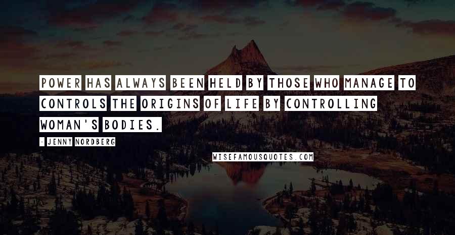 Jenny Nordberg Quotes: Power has always been held by those who manage to controls the origins of life by controlling woman's bodies.