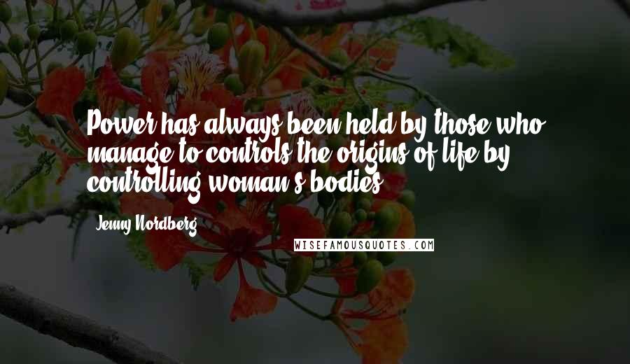 Jenny Nordberg Quotes: Power has always been held by those who manage to controls the origins of life by controlling woman's bodies.