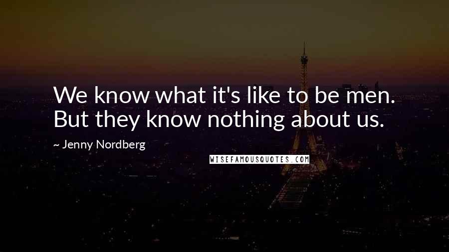 Jenny Nordberg Quotes: We know what it's like to be men. But they know nothing about us.