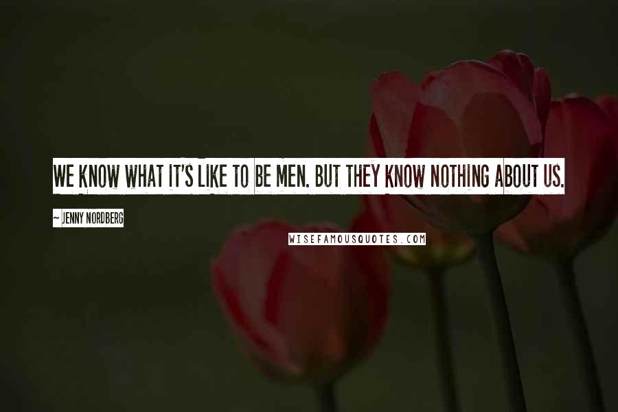 Jenny Nordberg Quotes: We know what it's like to be men. But they know nothing about us.