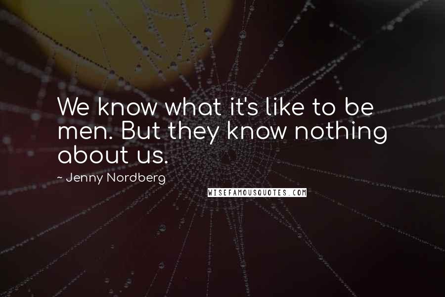 Jenny Nordberg Quotes: We know what it's like to be men. But they know nothing about us.