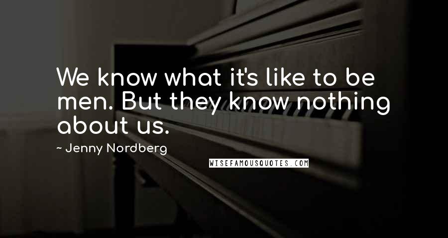 Jenny Nordberg Quotes: We know what it's like to be men. But they know nothing about us.