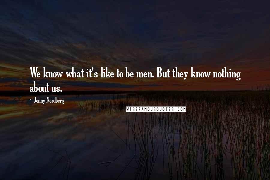 Jenny Nordberg Quotes: We know what it's like to be men. But they know nothing about us.