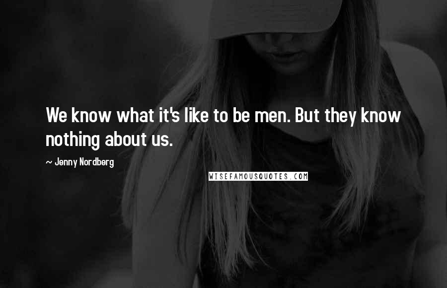 Jenny Nordberg Quotes: We know what it's like to be men. But they know nothing about us.