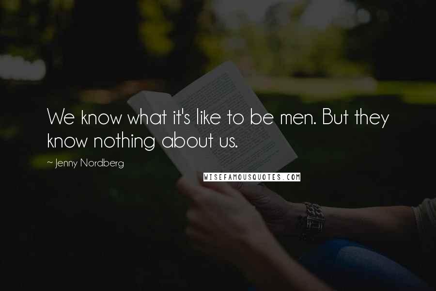 Jenny Nordberg Quotes: We know what it's like to be men. But they know nothing about us.