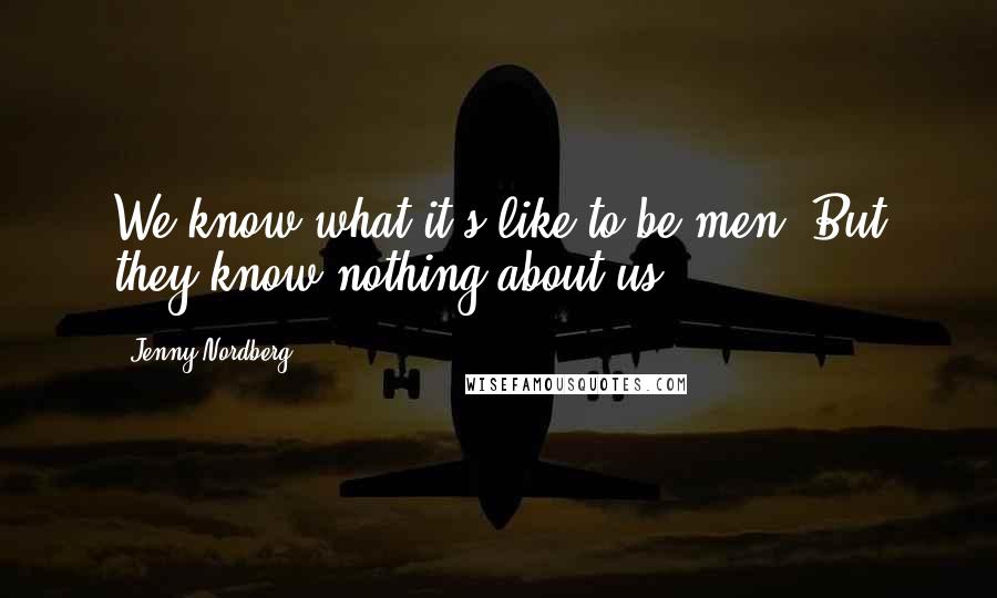 Jenny Nordberg Quotes: We know what it's like to be men. But they know nothing about us.