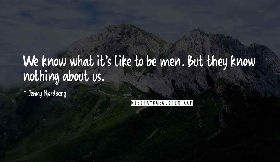 Jenny Nordberg Quotes: We know what it's like to be men. But they know nothing about us.