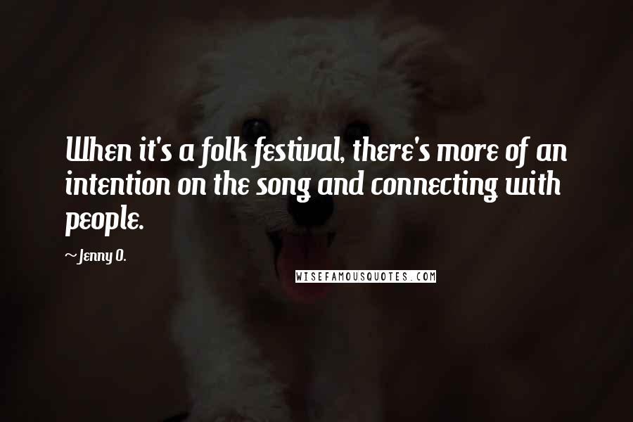 Jenny O. Quotes: When it's a folk festival, there's more of an intention on the song and connecting with people.