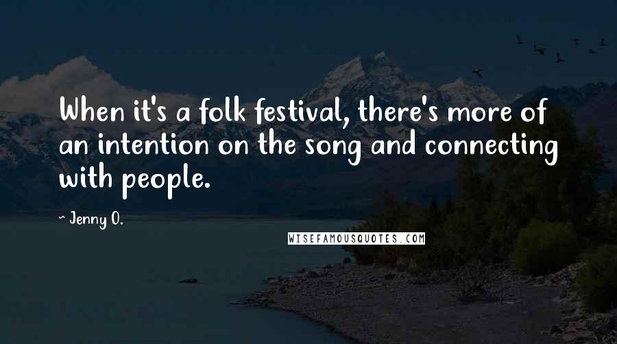 Jenny O. Quotes: When it's a folk festival, there's more of an intention on the song and connecting with people.