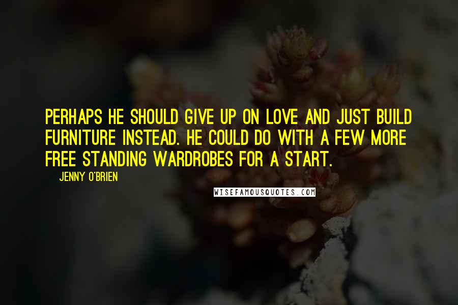 Jenny O'Brien Quotes: Perhaps he should give up on love and just build furniture instead. He could do with a few more free standing wardrobes for a start.