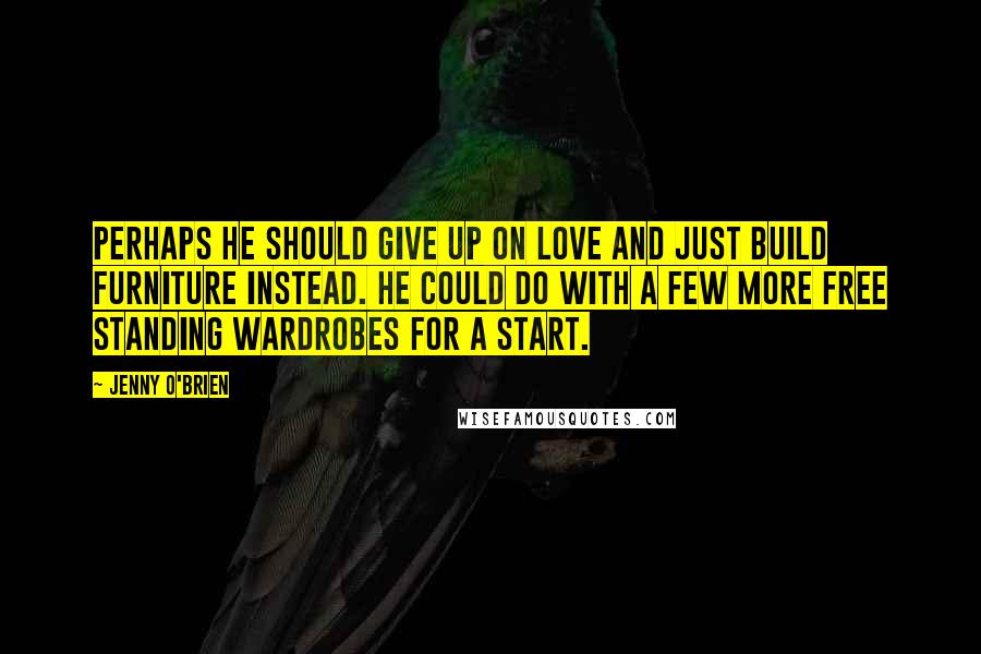 Jenny O'Brien Quotes: Perhaps he should give up on love and just build furniture instead. He could do with a few more free standing wardrobes for a start.