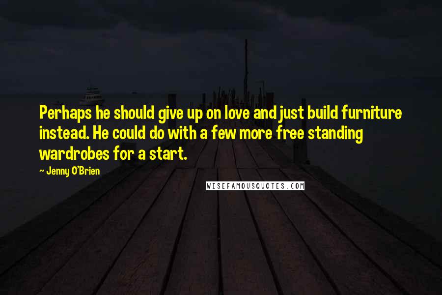 Jenny O'Brien Quotes: Perhaps he should give up on love and just build furniture instead. He could do with a few more free standing wardrobes for a start.