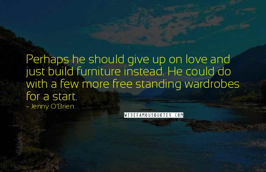 Jenny O'Brien Quotes: Perhaps he should give up on love and just build furniture instead. He could do with a few more free standing wardrobes for a start.