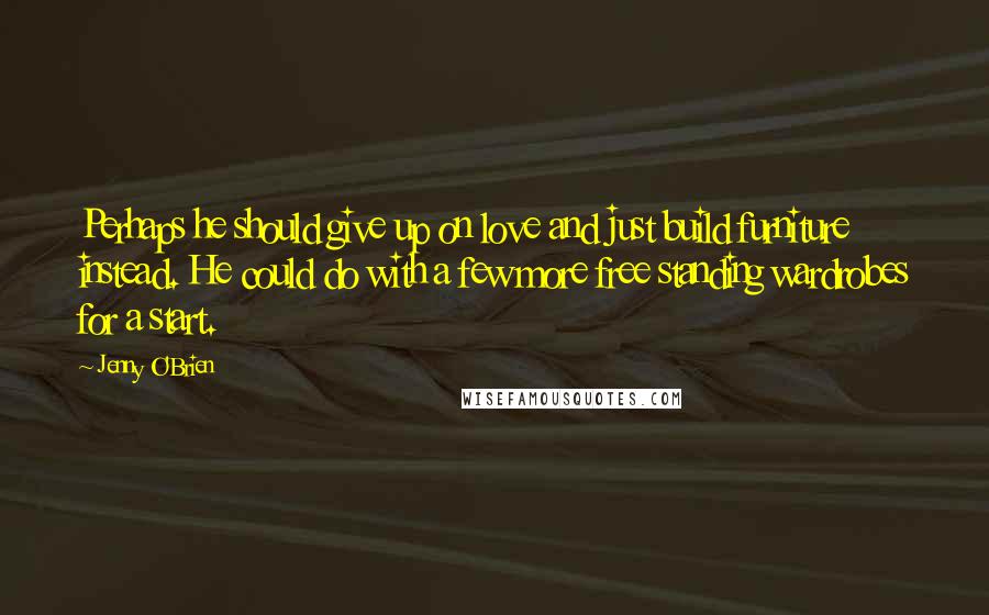 Jenny O'Brien Quotes: Perhaps he should give up on love and just build furniture instead. He could do with a few more free standing wardrobes for a start.