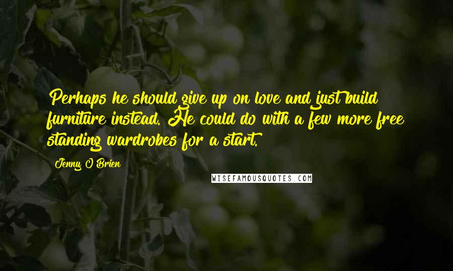 Jenny O'Brien Quotes: Perhaps he should give up on love and just build furniture instead. He could do with a few more free standing wardrobes for a start.