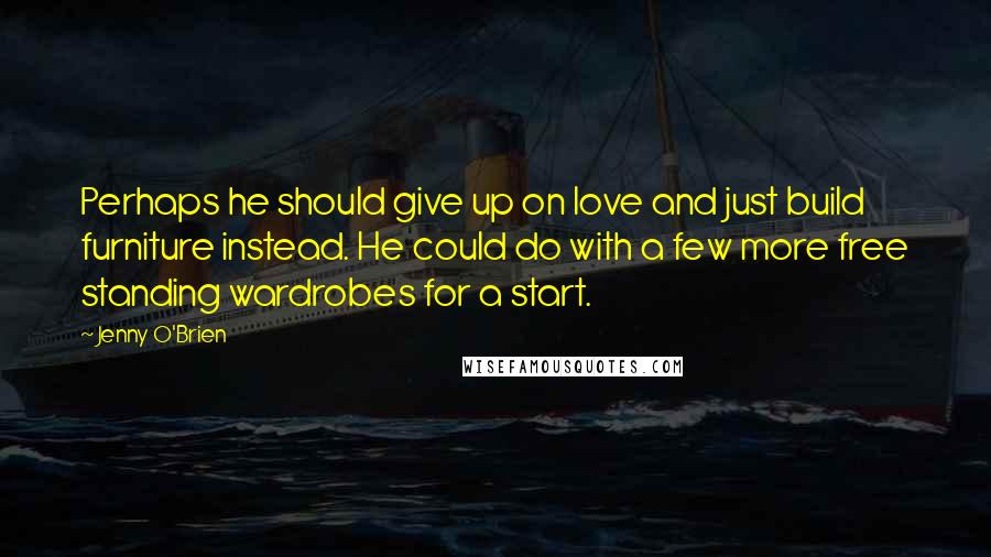 Jenny O'Brien Quotes: Perhaps he should give up on love and just build furniture instead. He could do with a few more free standing wardrobes for a start.