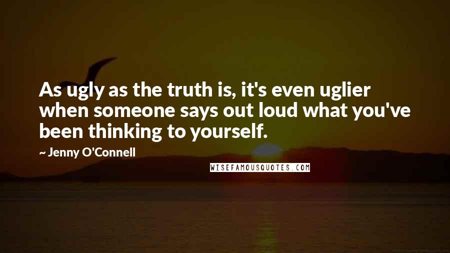 Jenny O'Connell Quotes: As ugly as the truth is, it's even uglier when someone says out loud what you've been thinking to yourself.