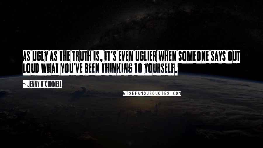 Jenny O'Connell Quotes: As ugly as the truth is, it's even uglier when someone says out loud what you've been thinking to yourself.