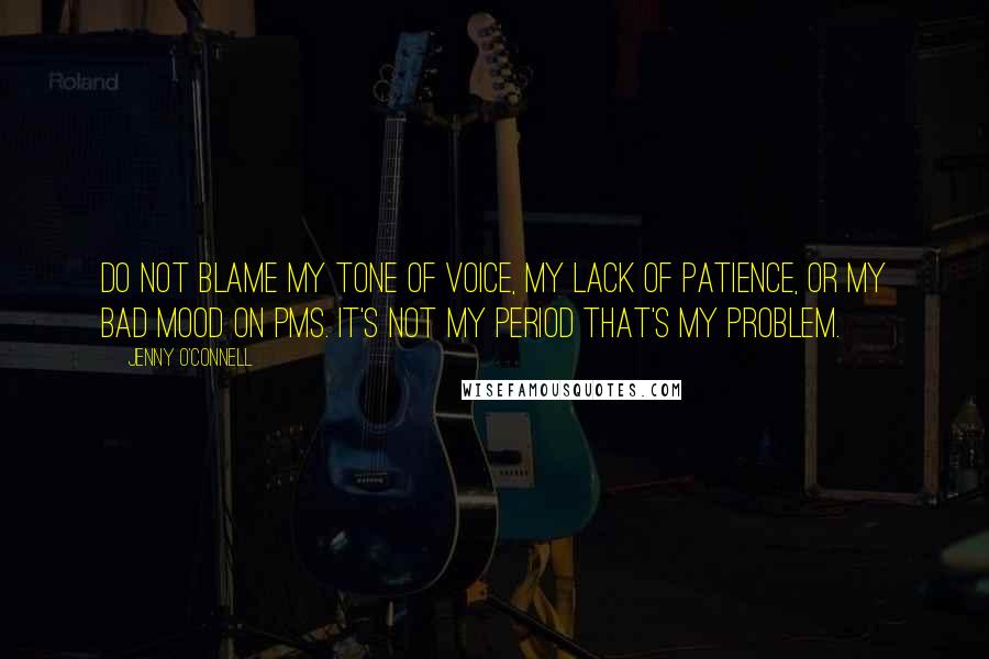 Jenny O'Connell Quotes: Do not blame my tone of voice, my lack of patience, or my bad mood on PMS. It's not my period that's my problem.