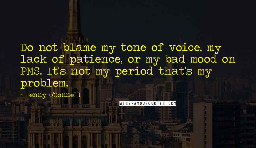 Jenny O'Connell Quotes: Do not blame my tone of voice, my lack of patience, or my bad mood on PMS. It's not my period that's my problem.