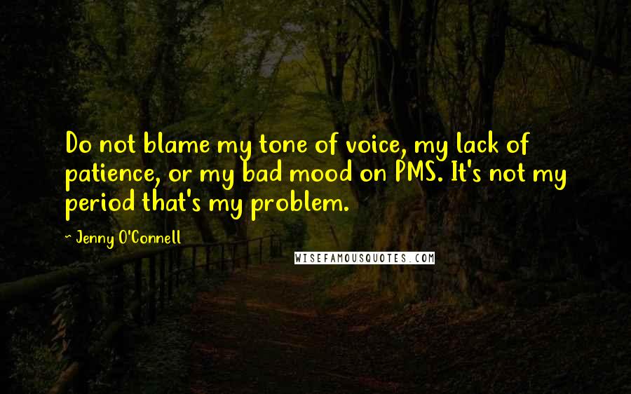 Jenny O'Connell Quotes: Do not blame my tone of voice, my lack of patience, or my bad mood on PMS. It's not my period that's my problem.