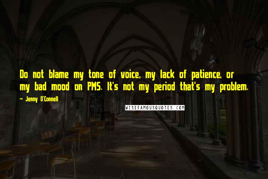 Jenny O'Connell Quotes: Do not blame my tone of voice, my lack of patience, or my bad mood on PMS. It's not my period that's my problem.