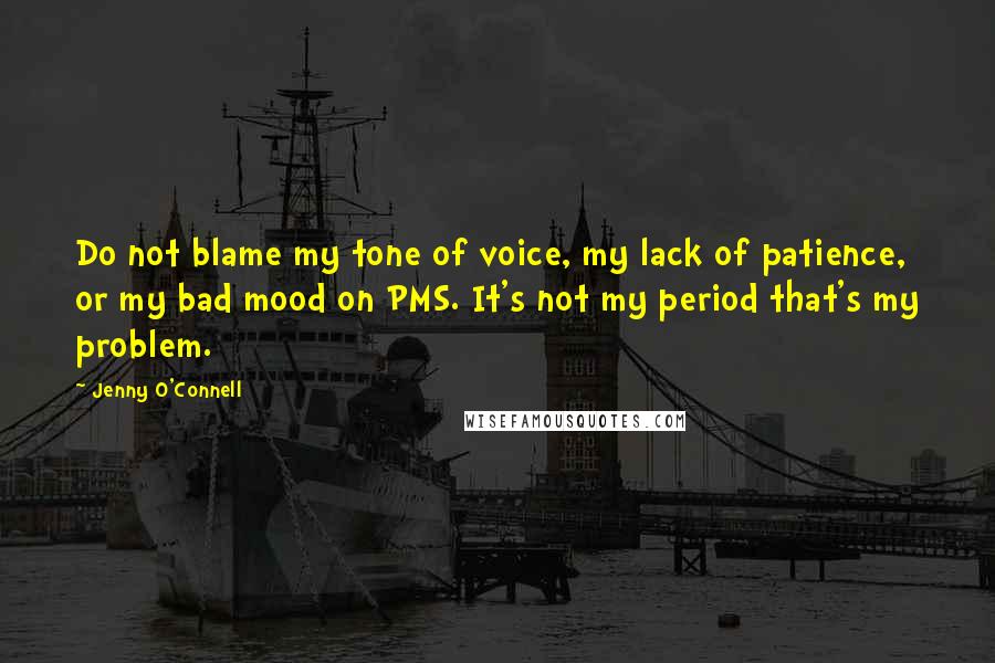 Jenny O'Connell Quotes: Do not blame my tone of voice, my lack of patience, or my bad mood on PMS. It's not my period that's my problem.