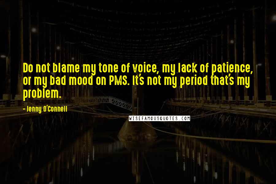 Jenny O'Connell Quotes: Do not blame my tone of voice, my lack of patience, or my bad mood on PMS. It's not my period that's my problem.